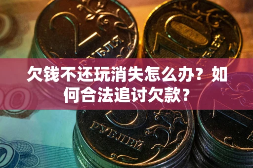 武汉欠钱不还玩消失怎么办？如何合法追讨欠款？