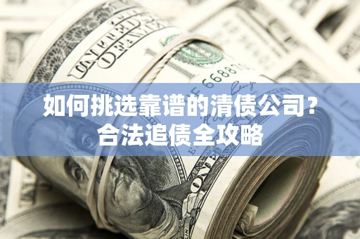 武汉如何挑选靠谱的清债公司?合法追债全攻略 武汉如何挑选靠谱的清债公司?合法追债全攻略