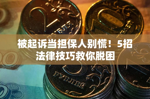 武汉被起诉当担保人别慌！5招法律技巧救你脱困