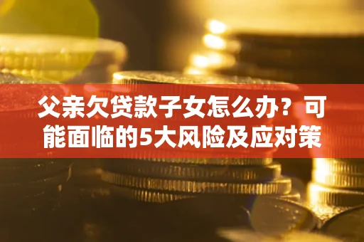 武汉父亲欠贷款子女怎么办?可能面临的5大风险及应对策略 武汉父亲欠贷款子女怎么办?可能面临的5大风险及应对策略