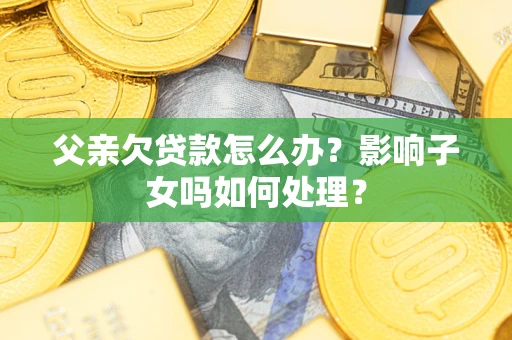 武汉父亲欠贷款怎么办？影响子女吗如何处理？