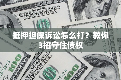 武汉抵押担保诉讼怎么打？教你3招守住债权