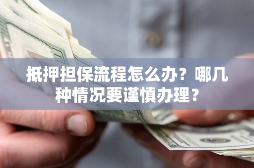 武汉抵押担保流程怎么办？哪几种情况要谨慎办理？