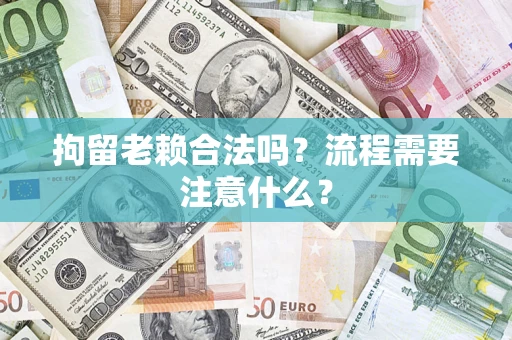 武汉拘留老赖合法吗？流程需要注意什么？