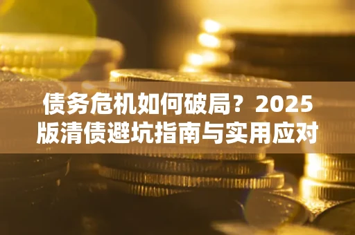 武汉债务危机如何破局？2025版清债避坑指南与实用应对策略