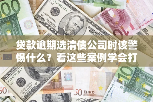 武汉贷款逾期选清债公司时该警惕什么？看这些案例学会打翻身仗