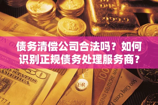 武汉债务清偿公司合法吗？如何识别正规债务处理服务商？