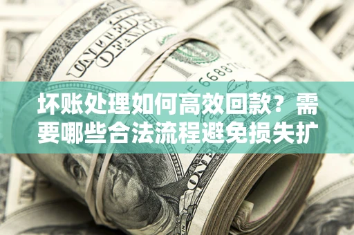武汉坏账处理如何高效回款？需要哪些合法流程避免损失扩大？