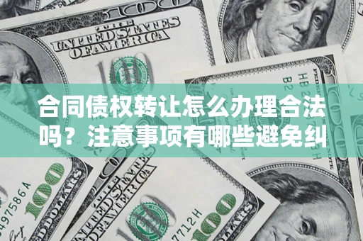 武汉合同债权转让怎么办理合法吗？注意事项有哪些避免纠纷？