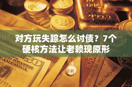 武汉对方玩失踪怎么讨债？7个硬核方法让老赖现原形