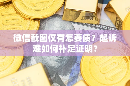 武汉微信截图仅有怎要债？起诉难如何补足证明？
