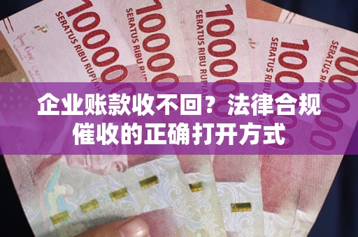 武汉企业账款收不回？法律合规催收的正确打开方式