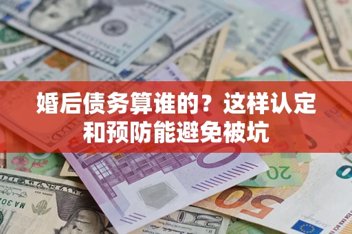 武汉婚后债务算谁的？这样认定和预防能避免被坑