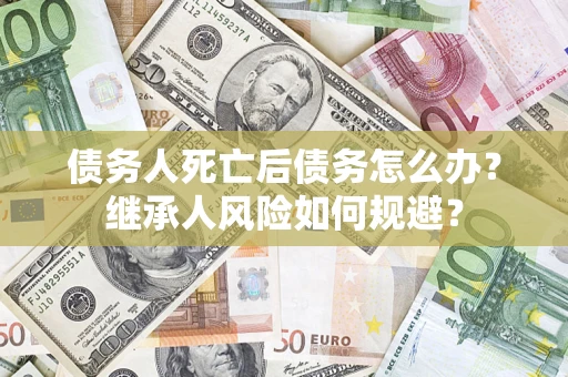 武汉债务人死亡后债务怎么办？继承人风险如何规避？