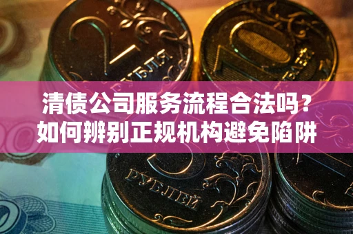 武汉清债公司服务流程合法吗？如何辨别正规机构避免陷阱？