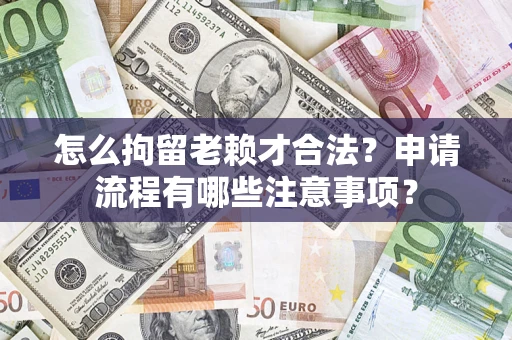 武汉怎么拘留老赖才合法？申请流程有哪些注意事项？
