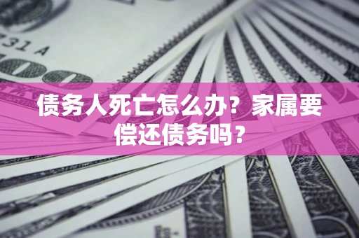 武汉债务人死亡怎么办？家属要偿还债务吗？