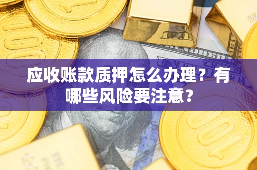 武汉应收账款质押怎么办理？有哪些风险要注意？