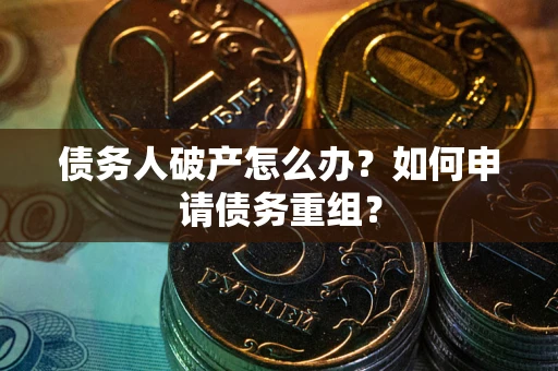武汉债务人破产怎么办？如何申请债务重组？