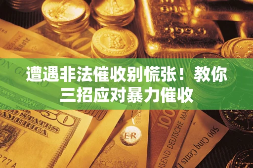 武汉遭遇非法催收别慌张！教你三招应对暴力催收