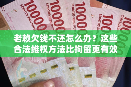 武汉老赖欠钱不还怎么办？这些合法维权方法比拘留更有效