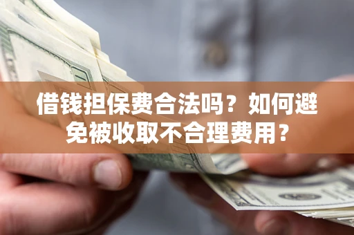 武汉借钱担保费合法吗？如何避免被收取不合理费用？