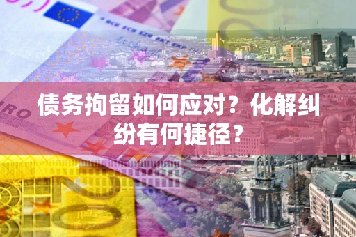 武汉债务拘留如何应对？化解纠纷有何捷径？