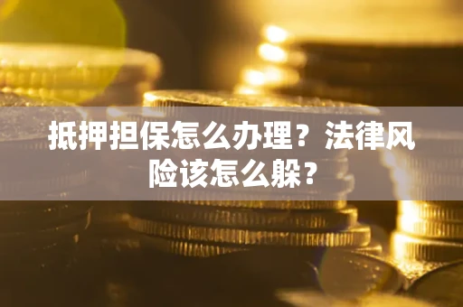 武汉抵押担保怎么办理？法律风险该怎么躲？