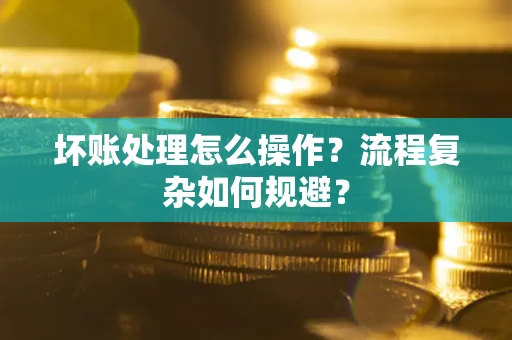 武汉坏账处理怎么操作？流程复杂如何规避？