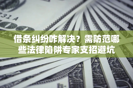 武汉借条纠纷咋解决？需防范哪些法律陷阱专家支招避坑