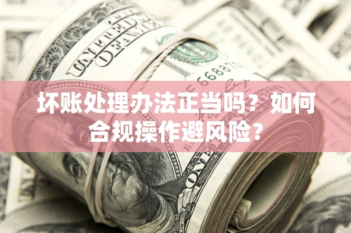 武汉坏账处理办法正当吗？如何合规操作避风险？