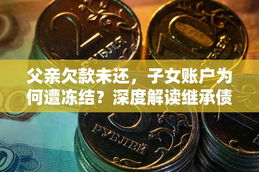 武汉父亲欠款未还，子女账户为何遭冻结？深度解读继承债务迷局