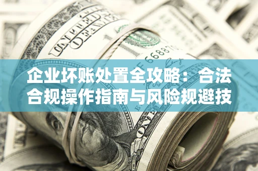 武汉企业坏账处置全攻略：合法合规操作指南与风险规避技巧解析