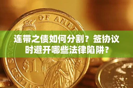 武汉连带之债如何分割？签协议时避开哪些法律陷阱？