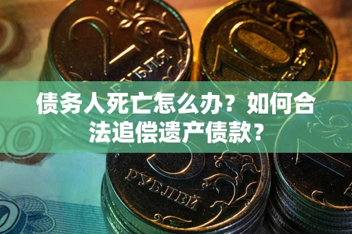 武汉债务人死亡怎么办？如何合法追偿遗产债款？