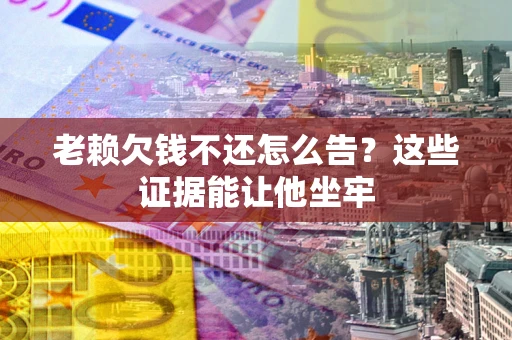 武汉老赖欠钱不还怎么告？这些证据能让他坐牢