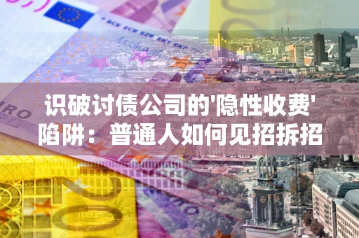 武汉识破讨债公司的'隐性收费'陷阱：普通人如何见招拆招？