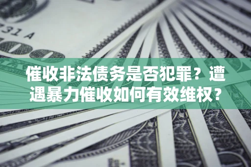 武汉催收非法债务是否犯罪?遭遇暴力催收如何有效维权? 武汉催收非法债务是否犯罪?遭遇暴力催收如何有效维权?