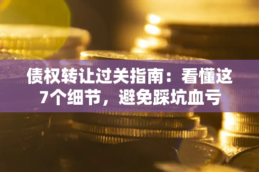 武汉债权转让过关指南：看懂这7个细节，避免踩坑血亏