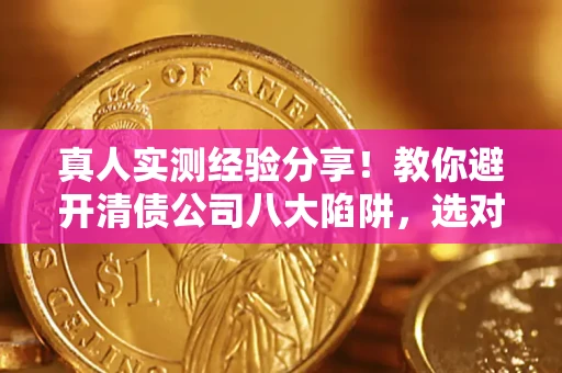 武汉真人实测经验分享！教你避开清债公司八大陷阱，选对机构少走十年弯路