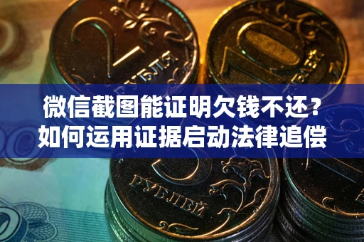 武汉微信截图能证明欠钱不还？如何运用证据启动法律追偿程序？