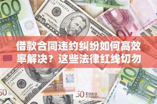 武汉借款合同违约纠纷如何高效率解决？这些法律红线切勿触碰