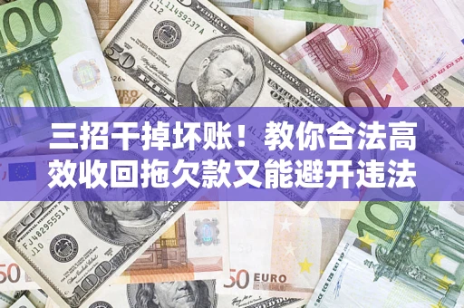 武汉三招干掉坏账！教你合法高效收回拖欠款又能避开违法雷区