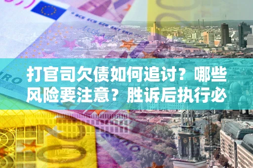 武汉打官司欠债如何追讨？哪些风险要注意？胜诉后执行必看！