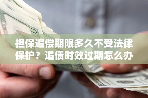 武汉担保追偿期限多久不受法律保护？追债时效过期怎么办？