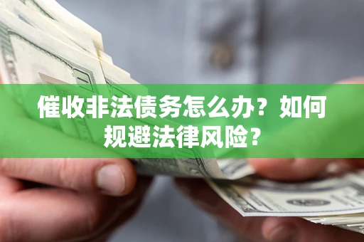 武汉催收非法债务怎么办？如何规避法律风险？