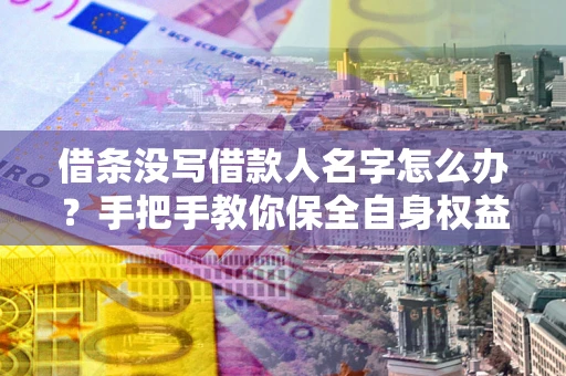 武汉借条没写借款人名字怎么办？手把手教你保全自身权益
