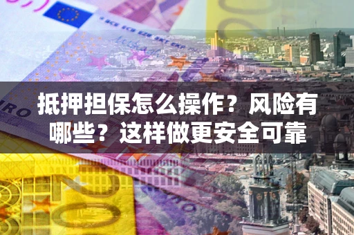 武汉抵押担保怎么操作？风险有哪些？这样做更安全可靠