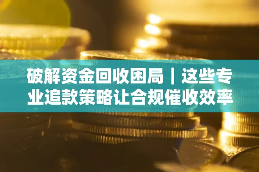 武汉破解资金回收困局｜这些专业追款策略让合规催收效率翻倍