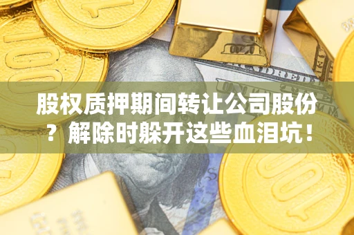 武汉股权质押期间转让公司股份？解除时躲开这些血泪坑！